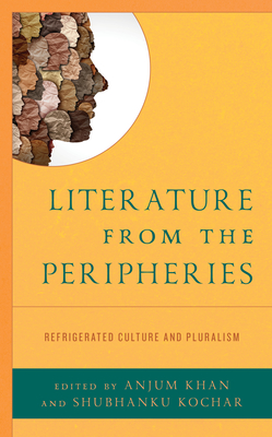 Literature from the Peripheries: Refrigerated Culture and Pluralism - Khan, Anjum (Editor), and Kochar, Shubhanku (Editor), and Behrani, Prachi (Contributions by)