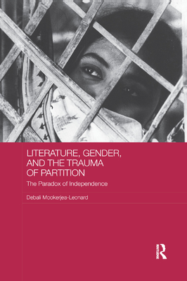 Literature, Gender, and the Trauma of Partition: The Paradox of Independence - Mookerjea-Leonard, Debali