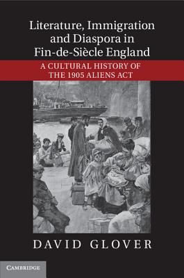 Literature, Immigration, and Diaspora in Fin-de-Sicle England: A Cultural History of the 1905 Aliens Act - Glover, David