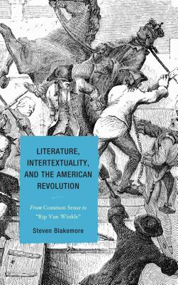 Literature, Intertextuality, and the American Revolution: From Common Sense to Rip Van Winkle - Blakemore, Steven