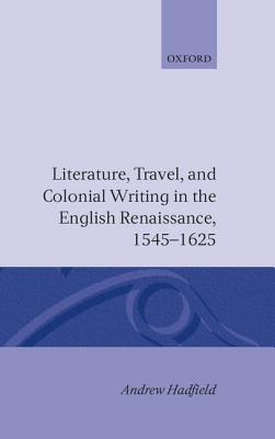 Literature, Travel, and Colonial Writing in the English Renaissance 1545-1625 - Hadfield, Andrew