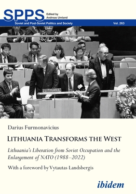 LithuaniaTransforms the West: Lithuanias Liberation from Soviet Occupation and the Enlargement of NATO (19882022) - Furmonavicius, Darius, Dr., and Landsbergis, Vytautas (Foreword by)