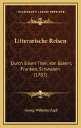 Litterarische Reisen: Durch Einen Theil Von Baiern, Franken, Schwaben (1783)