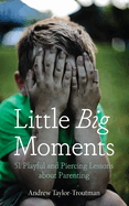 Little Big Moments: 51 Playful and Piercing Lessons about Parenting