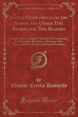 Little Compliments of the Season, and Other Tiny Rhymes for Tiny Readers: Simple Verses, Original, Selected and Translated, for Namedays, Birthdays, Christmas, New Year, and Other Festive and Social Occasions (Classic Reprint) - Donnelly, Eleanor Cecilia