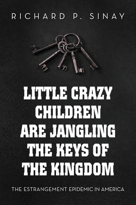 Little Crazy Children Are Jangling the Keys of the Kingdom: The Estrangement Epidemic in America - Sinay, Richard P