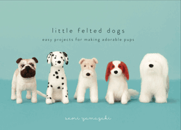 Little Felted Dogs: Easy Projects for Making Adorable Needle Felted Pups