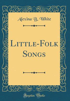 Little-Folk Songs (Classic Reprint) - White, Alexina B