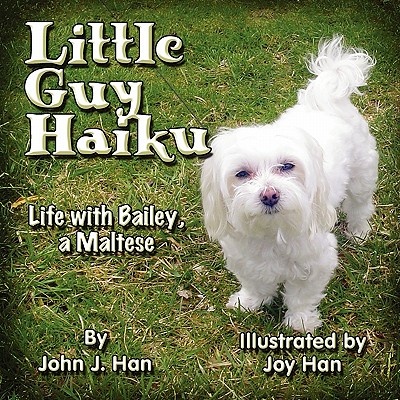 Little Guy Haiku: Life with Bailey, a Maltese - Han, John J