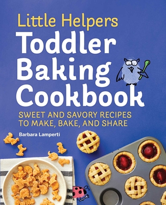 Little Helpers Toddler Baking Cookbook: Sweet and Savory Recipes to Make, Bake, and Share - Lamperti, Barbara