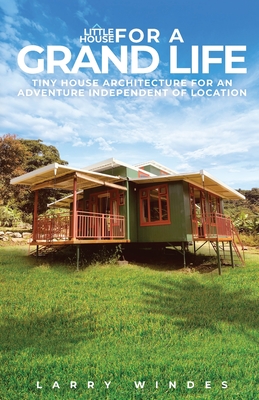Little House For A Grand Life: Tiny House Architecture For An Adventure Independent Of Location - Windes, Larry