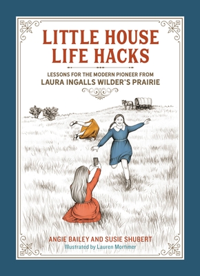 Little House Life Hacks: Lessons for the Modern Pioneer from Laura Ingalls Wilder's Prairie - Bailey, Angie, and Shubert, Susie
