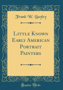 Little Known Early American Portrait Painters (Classic Reprint)