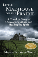 Little Madhouse on the Prairie: A True-Life Story of Overcoming Abuse and Healing the Spirit