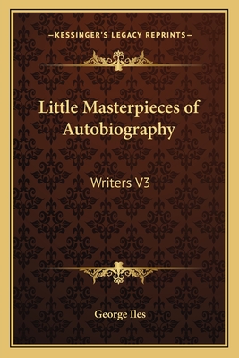 Little Masterpieces of Autobiography: Writers V3 - Iles, George (Editor)