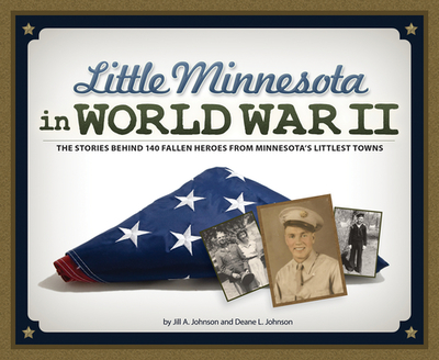 Little Minnesota in World War II: The Stories Behind 140 Fallen Heroes from Minnesota's Littlest Towns - Johnson, Jill A, and Johnson, Deane L