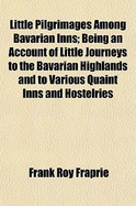 Little Pilgrimages Among Bavarian Inns; Being an Account of Little Journeys to the Bavarian Highlands and to Various Quaint Inns and Hostelries in and Out of the Ancient Towns, Together with Reminiscences of Student and Artist Life in Munich