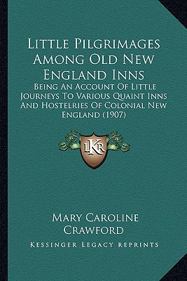 Little Pilgrimages Among Old New England Inns: Being An Account Of Little Journeys To Various Quaint Inns And Hostelries Of Colonial New England (1907) - Crawford, Mary Caroline