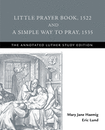Little Prayer Book, 1522, and A Simple Way to Pray, 1535: The Annotated Luther Study Edition