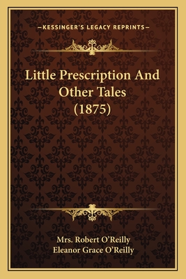 Little Prescription And Other Tales (1875) - O'Reilly, Robert, Mrs., and O'Reilly, Eleanor Grace