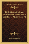 Little Visits with Great Americans or Success Ideals and How to Attain Them V1