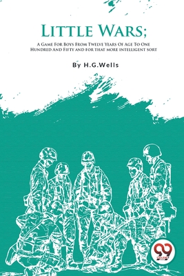 Little Wars; A Game For Boys From Twelve Years Of Age To One Hundred And Fifty and for that more intelligent sort - Wells, H G