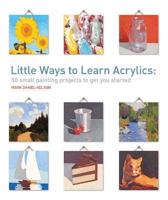 Little Ways to Learn Acrylics: 50 Small Painting Projects to Get You Started - Nelson, Mark Daniel