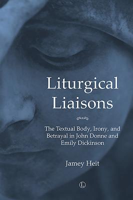 Liturgical Liaisons: The Textual Body, Irony, and Betrayal in John Donne and Emily Dickinson - Heit, Jamey