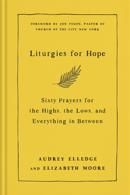 Liturgies for Hope: Sixty Prayers for the Highs, the Lows, and Everything in Between - Elledge, Audrey, and Moore, Elizabeth, and Tyson, Jon (Foreword by)