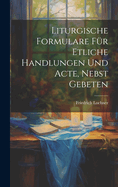 Liturgische Formulare Fur Etliche Handlungen Und Acte, Nebst Gebeten