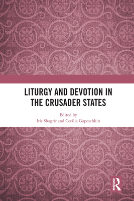 Liturgy and Devotion in the Crusader States - Shagrir, Iris (Editor), and Gaposchkin, Cecilia (Editor)