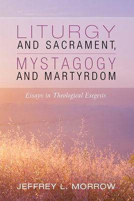 Liturgy and Sacrament, Mystagogy and Martyrdom - Morrow, Jeffrey L