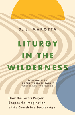 Liturgy in the Wilderness: How the Lord's Prayer Shapes the Imagination of the Church in a Secular Age - Marotta, D J, and Earley, Justin Whitmel (Foreword by)