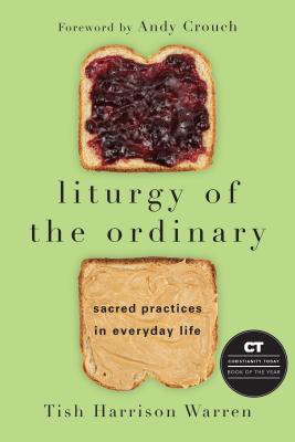Liturgy of the Ordinary: Sacred Practices in Everyday Life - Warren, Tish Harrison, and Crouch, Andy (Foreword by)