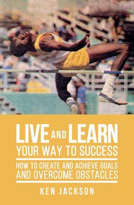 Live and Learn Your Way to Success: How To Create and Achieve Goals and Overcome Obstacles - Jackson, Ken