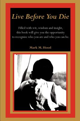 Live Before You Die: Filled with wit, wisdom and insight, this book will give you the opportunity to recognize who you are and who you can be. - Hood, Mark M