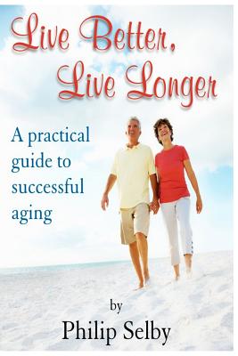 Live Better, Live Longer: A Practical Guide to Successful Aging - Selby, Dr Philip