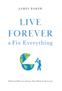 Live Forever & Fix Everything: A Practical Plan for a Future That Works for Everyone
