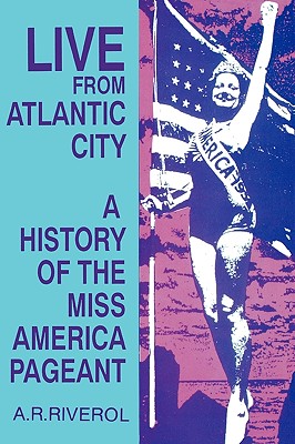 Live from Atlantic City: The Miss America Pageant Before, After, and In Spite of Television - Riverol, A R