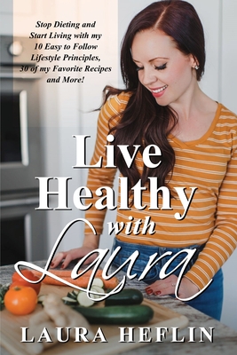 Live Healthy With Laura: Stop Dieting and Start Living with my 10 Easy to Follow Lifestyle Principles, 30 of my Favorite Recipes and More! - Heflin, Laura