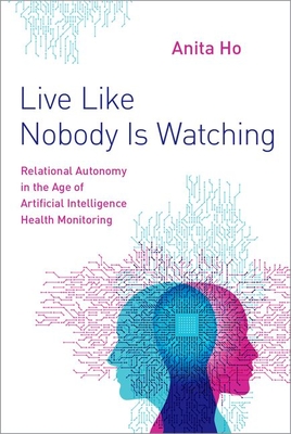 Live Like Nobody Is Watching: Relational Autonomy in the Age of Artificial Intelligence Health Monitoring - Ho, Anita