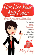 Live Like Your Nail Color, Even If You Have Naked Nails: Discovering Sanity, Confidence, and Fun at the Tips of Your Fingers or Toes!