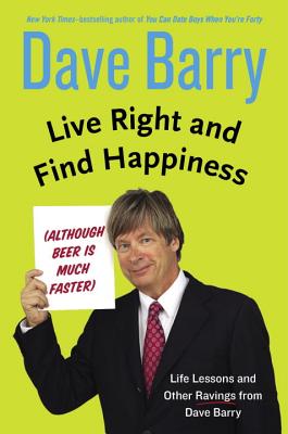 Live Right and Find Happiness (Although Beer is Much Faster): Life Lessons and Other Ravings from Dave Barry - Barry, Dave, Dr.