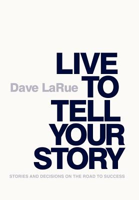 Live to Tell Your Story: Stories and Decisions on the Road to Success - Larue, Dave