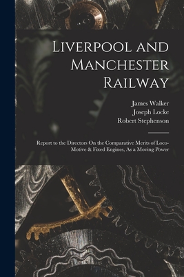 Liverpool and Manchester Railway: Report to the Directors On the Comparative Merits of Loco-Motive & Fixed Engines, As a Moving Power - Walker, James, and Stephenson, Robert, and Locke, Joseph