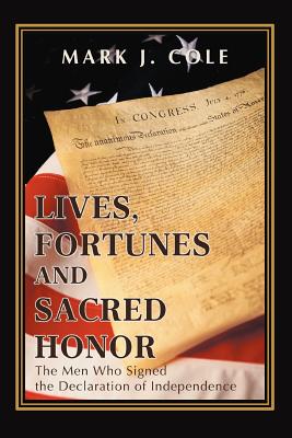 Lives, Fortunes and Sacred Honor: The Men Who Signed the Declaration of Independence - Cole, Mark J
