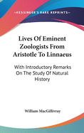 Lives Of Eminent Zoologists From Aristotle To Linnaeus: With Introductory Remarks On The Study Of Natural History