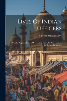 Lives Of Indian Officers: Sir Charles Napier. Hodson Of Hodson's Horse. Sir Wm. Napier, Sir Herbert Edwardies - Sir John William Kaye (Creator)