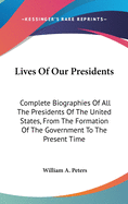 Lives Of Our Presidents: Complete Biographies Of All The Presidents Of The United States, From The Formation Of The Government To The Present Time