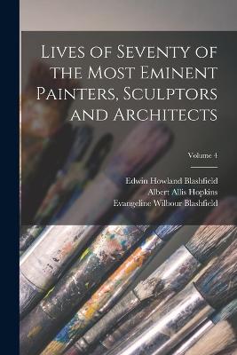 Lives of Seventy of the Most Eminent Painters, Sculptors and Architects; Volume 4 - Blashfield, Edwin Howland, and Blashfield, Evangeline Wilbour, and Hopkins, Albert Allis